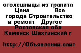 столешницы из гранита › Цена ­ 17 000 - Все города Строительство и ремонт » Другое   . Ростовская обл.,Каменск-Шахтинский г.